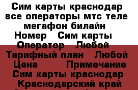 Сим карты краснодар все операторы мтс теле2 мегафон билайн › Номер ­ Сим карты › Оператор ­ Любой › Тарифный план ­ Любой › Цена ­ 45 › Примечание ­ Сим карты краснодар  - Краснодарский край Сотовые телефоны и связь » Продам sim-карты и номера   
